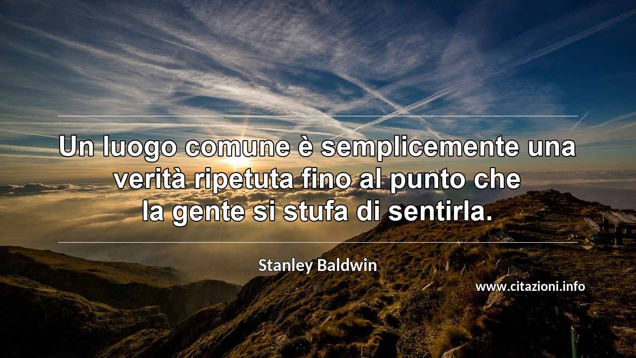 “Un luogo comune è semplicemente una verità ripetuta fino al punto che la gente si stufa di sentirla.”