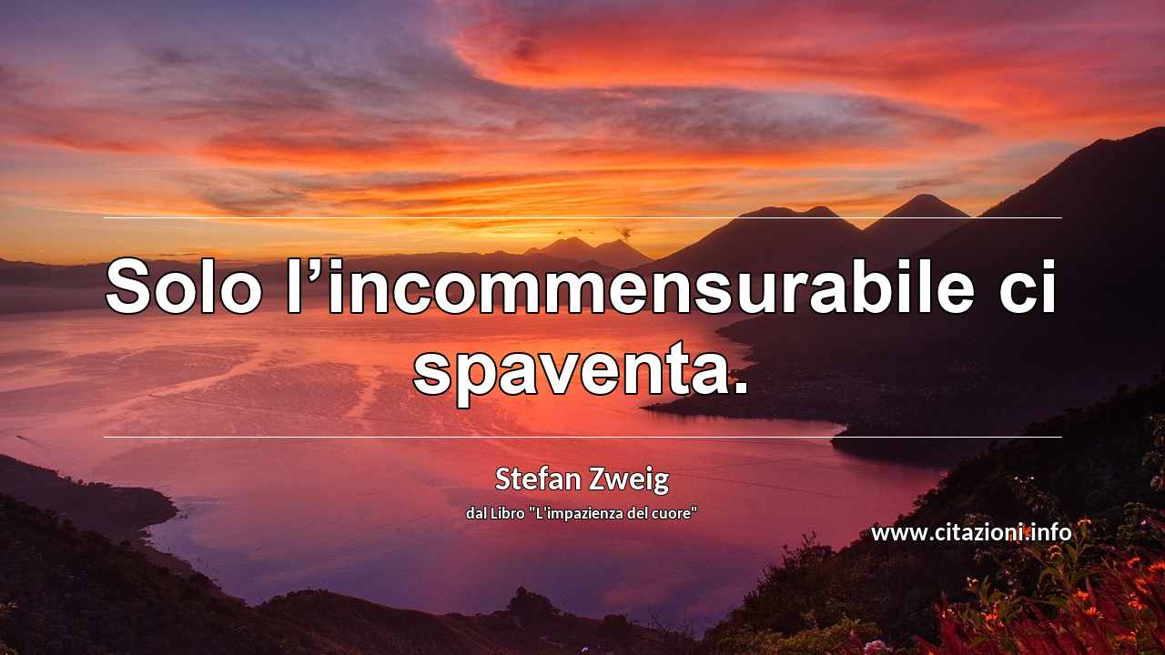 “Solo l’incommensurabile ci spaventa.”