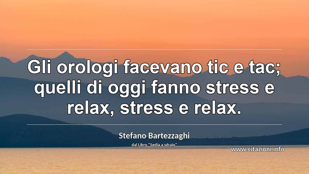 “Gli orologi facevano tic e tac; quelli di oggi fanno stress e relax, stress e relax.”