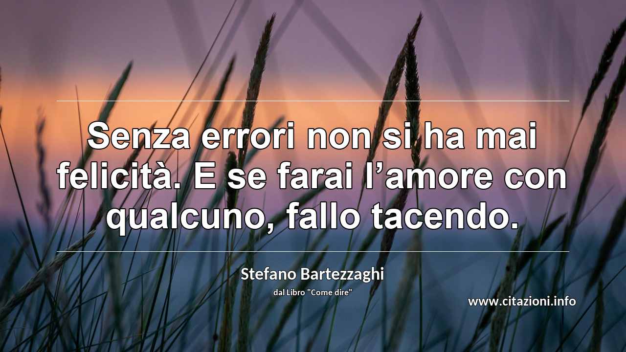 “Senza errori non si ha mai felicità. E se farai l’amore con qualcuno, fallo tacendo.”