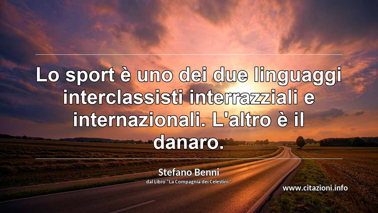 “Lo sport è uno dei due linguaggi interclassisti interrazziali e internazionali. L'altro è il danaro.”