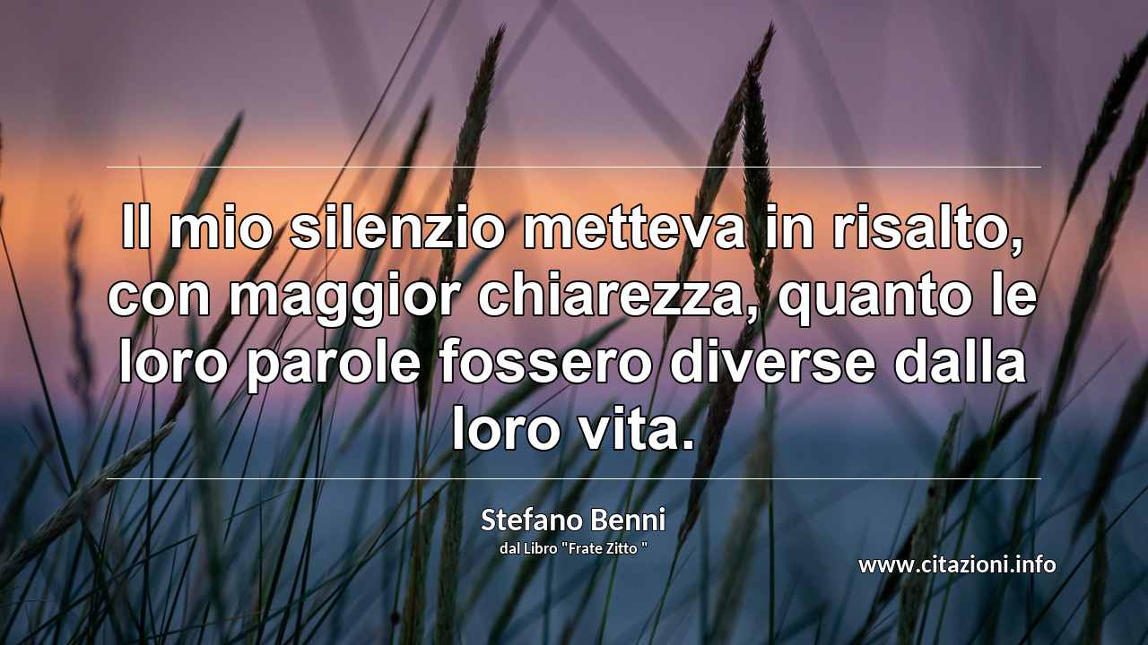 “Il mio silenzio metteva in risalto, con maggior chiarezza, quanto le loro parole fossero diverse dalla loro vita.”