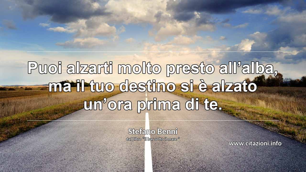“Puoi alzarti molto presto all’alba, ma il tuo destino si è alzato un’ora prima di te.”