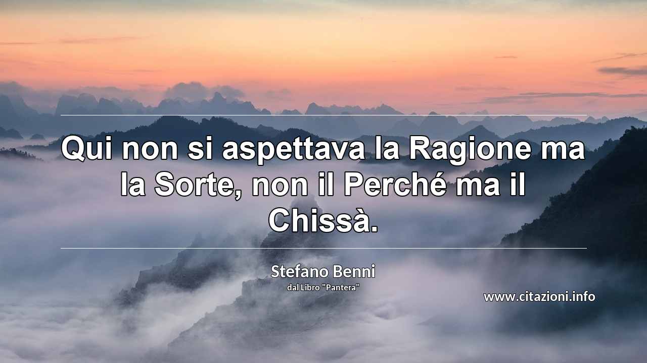 “Qui non si aspettava la Ragione ma la Sorte, non il Perché ma il Chissà.”