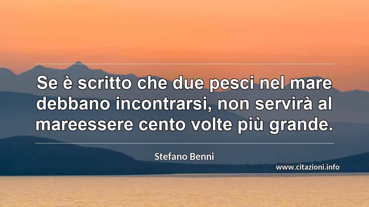 “Se è scritto che due pesci nel mare debbano incontrarsi, non servirà al mareessere cento volte più grande.”