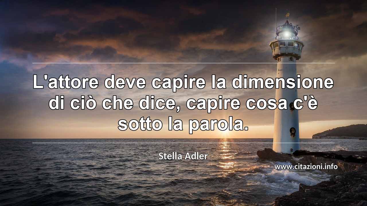 “L'attore deve capire la dimensione di ciò che dice, capire cosa c'è sotto la parola.”