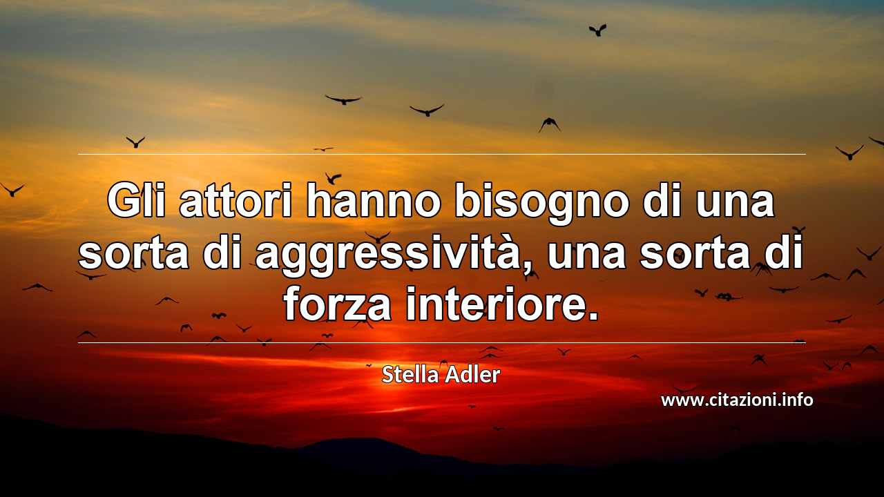 “Gli attori hanno bisogno di una sorta di aggressività, una sorta di forza interiore.”