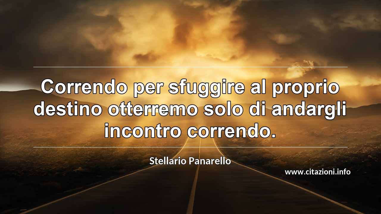 “Correndo per sfuggire al proprio destino otterremo solo di andargli incontro correndo.”