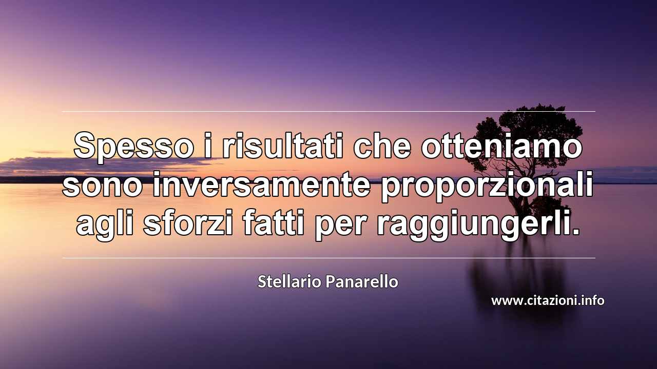 “Spesso i risultati che otteniamo sono inversamente proporzionali agli sforzi fatti per raggiungerli.”