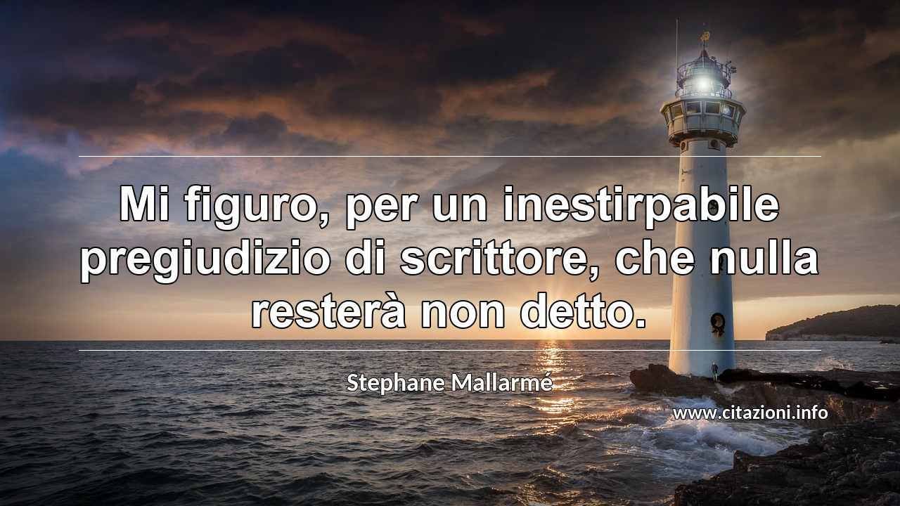 “Mi figuro, per un inestirpabile pregiudizio di scrittore, che nulla resterà non detto.”