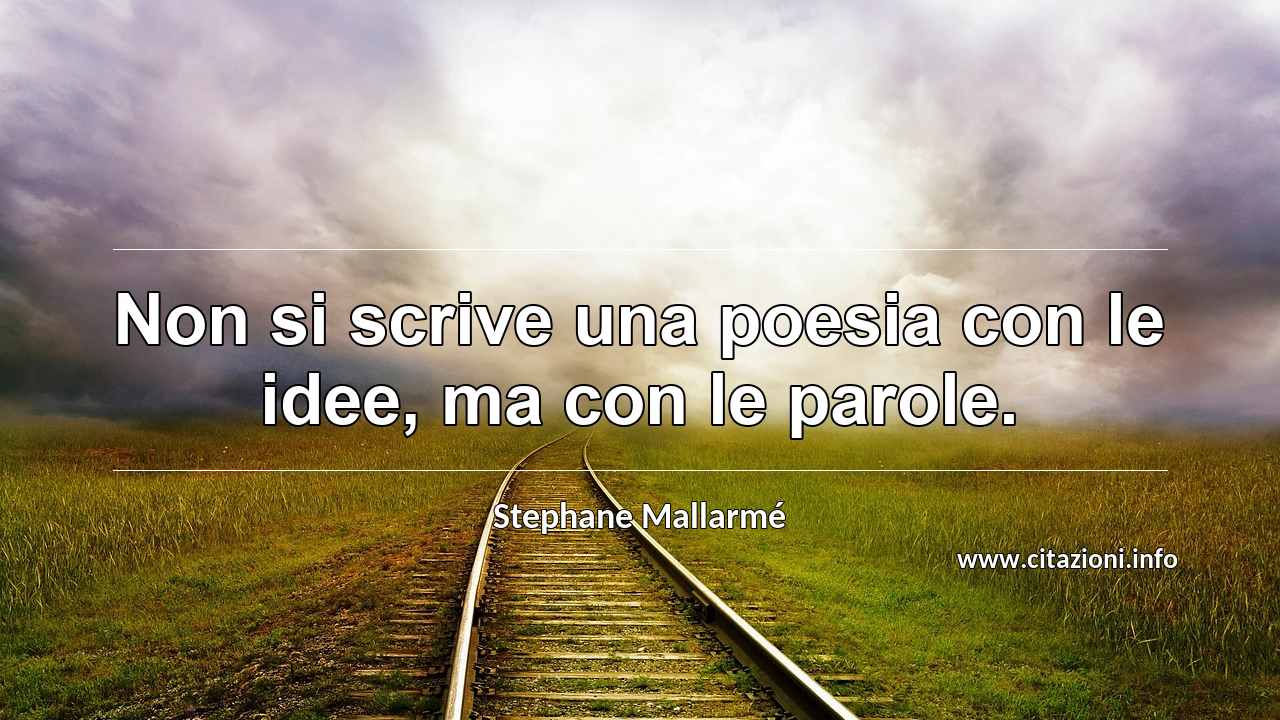 “Non si scrive una poesia con le idee, ma con le parole.”