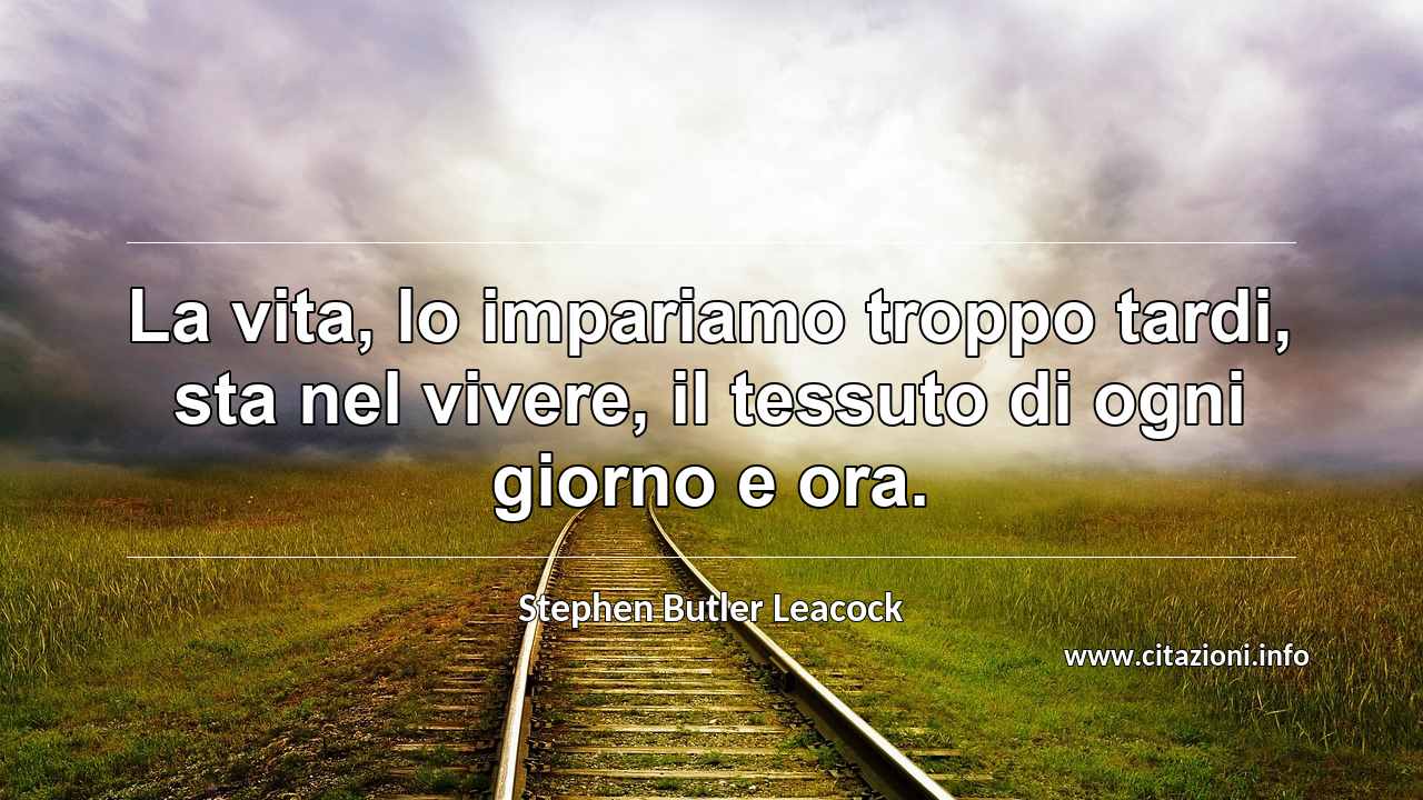 “La vita, lo impariamo troppo tardi, sta nel vivere, il tessuto di ogni giorno e ora.”