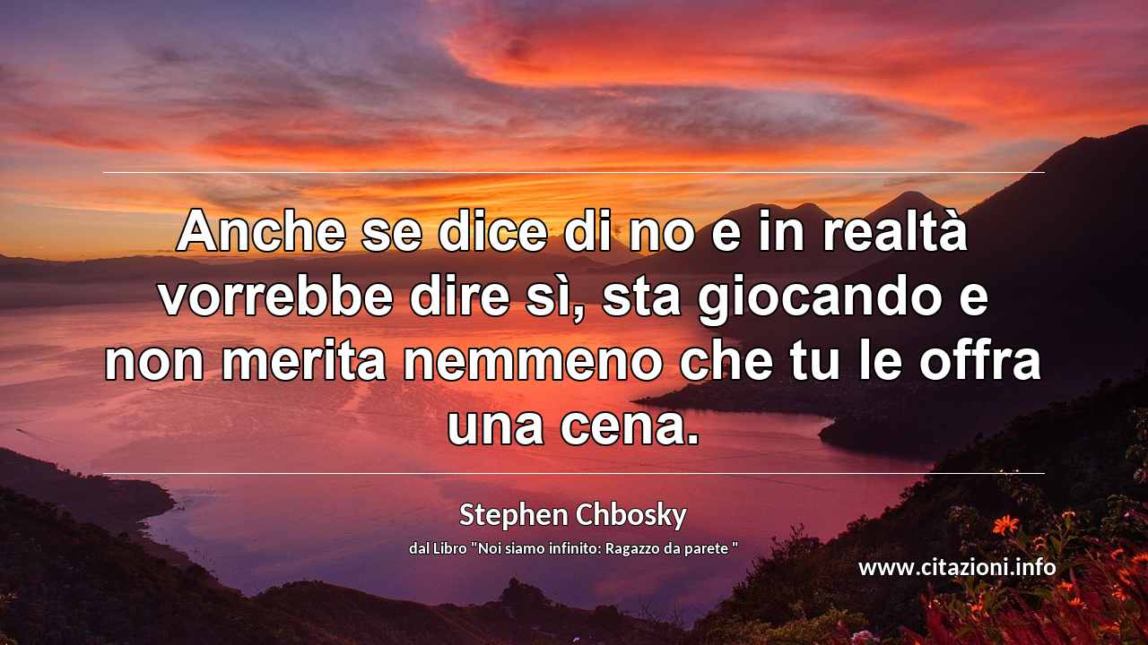 “Anche se dice di no e in realtà vorrebbe dire sì, sta giocando e non merita nemmeno che tu le offra una cena.”