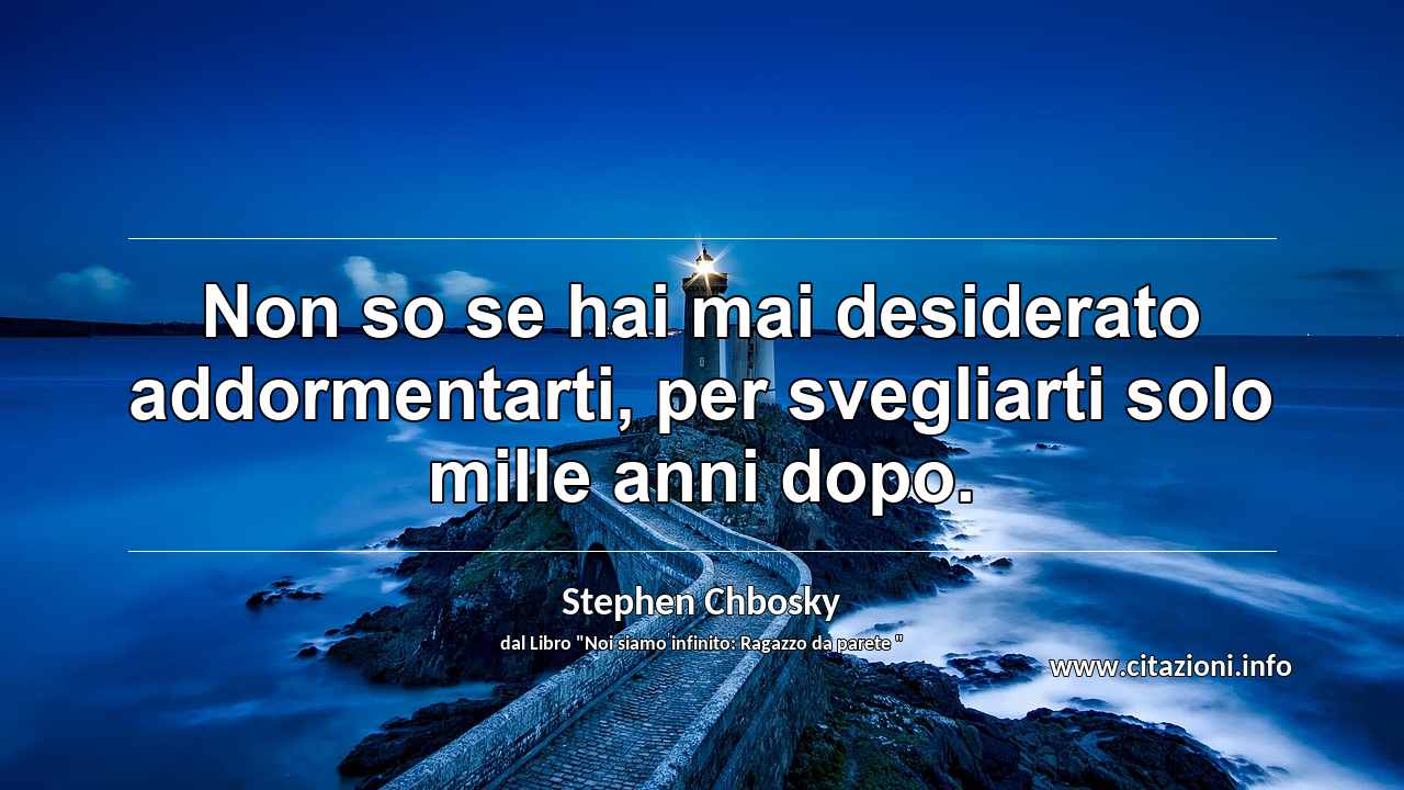 “Non so se hai mai desiderato addormentarti, per svegliarti solo mille anni dopo.”
