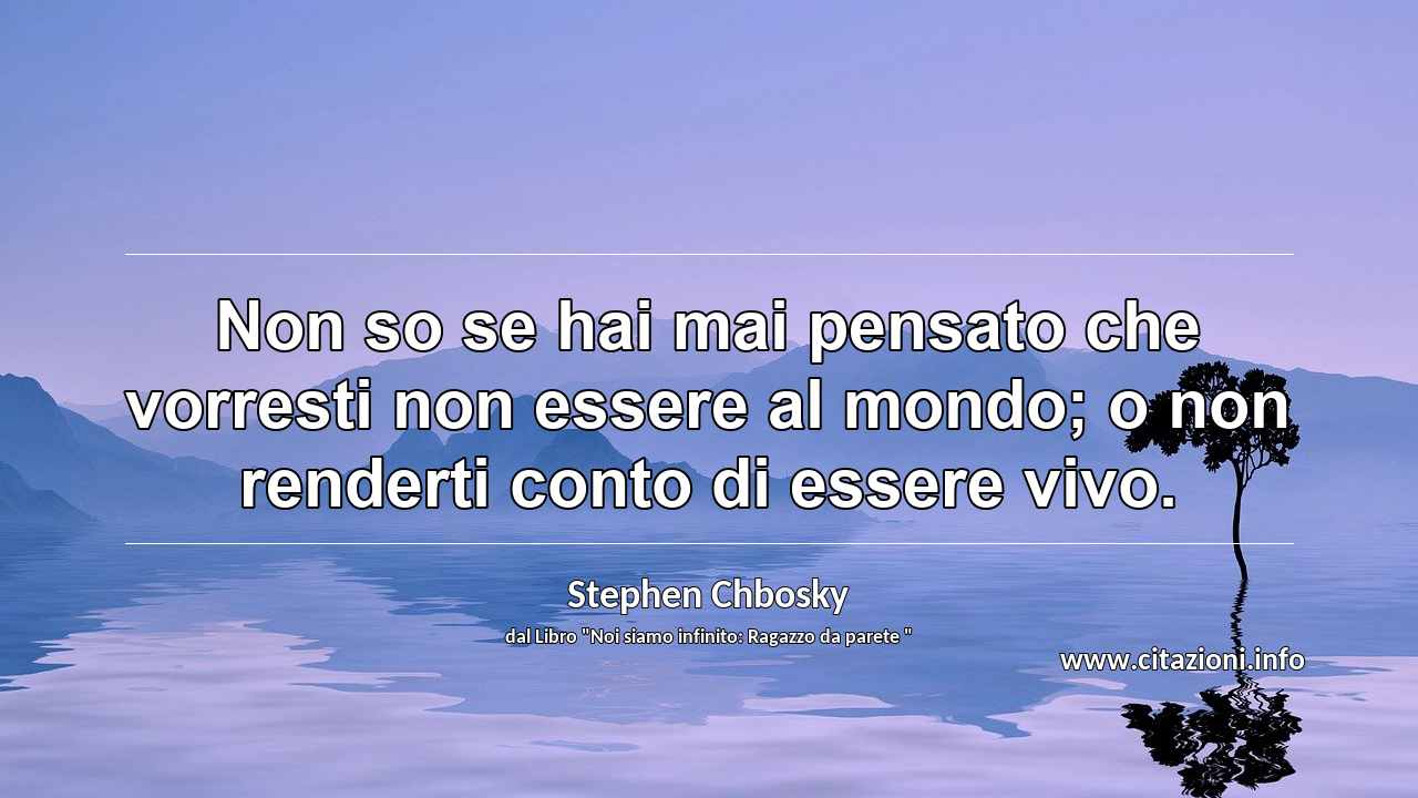 “Non so se hai mai pensato che vorresti non essere al mondo; o non renderti conto di essere vivo.”
