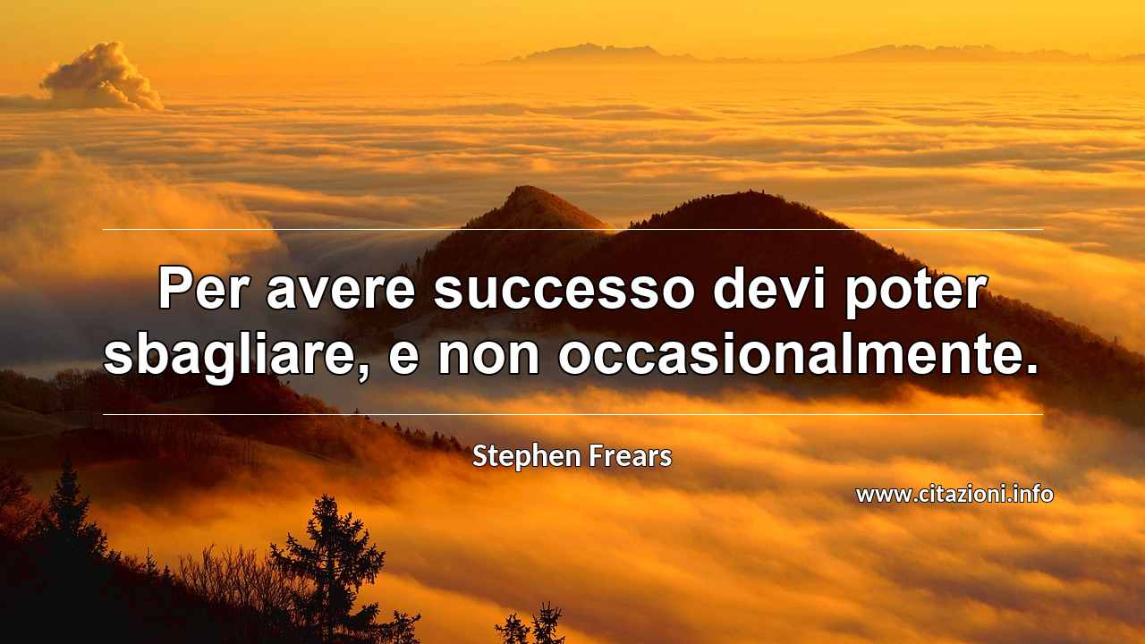 “Per avere successo devi poter sbagliare, e non occasionalmente.”