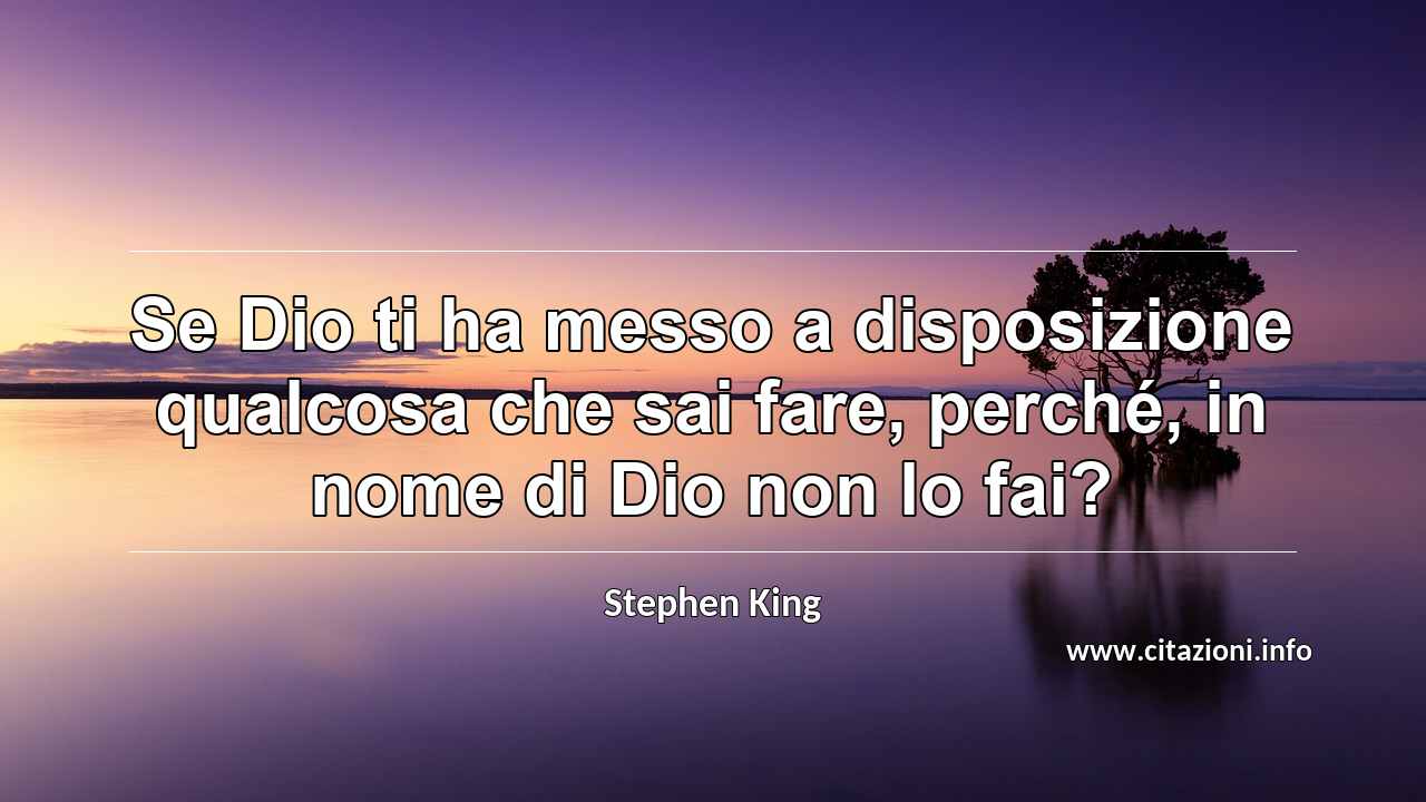 “Se Dio ti ha messo a disposizione qualcosa che sai fare, perché, in nome di Dio non lo fai?”