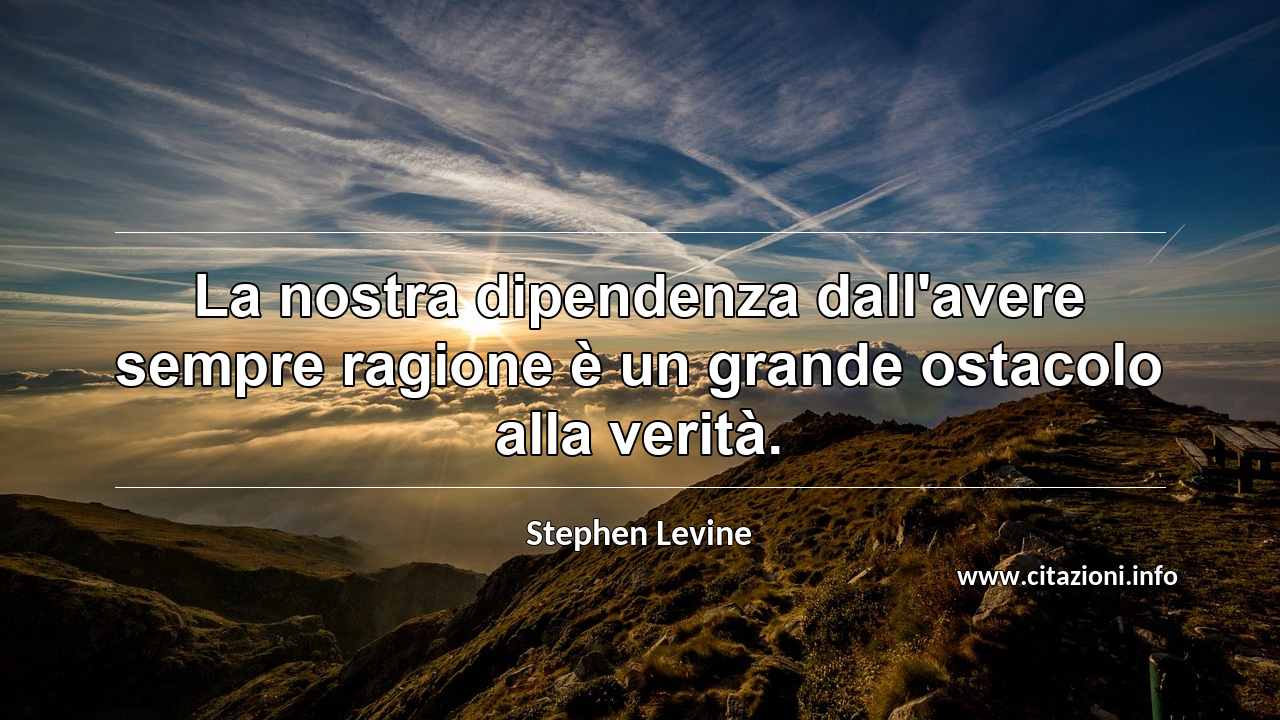 “La nostra dipendenza dall'avere sempre ragione è un grande ostacolo alla verità.”