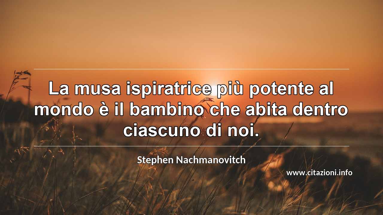 “La musa ispiratrice più potente al mondo è il bambino che abita dentro ciascuno di noi.”