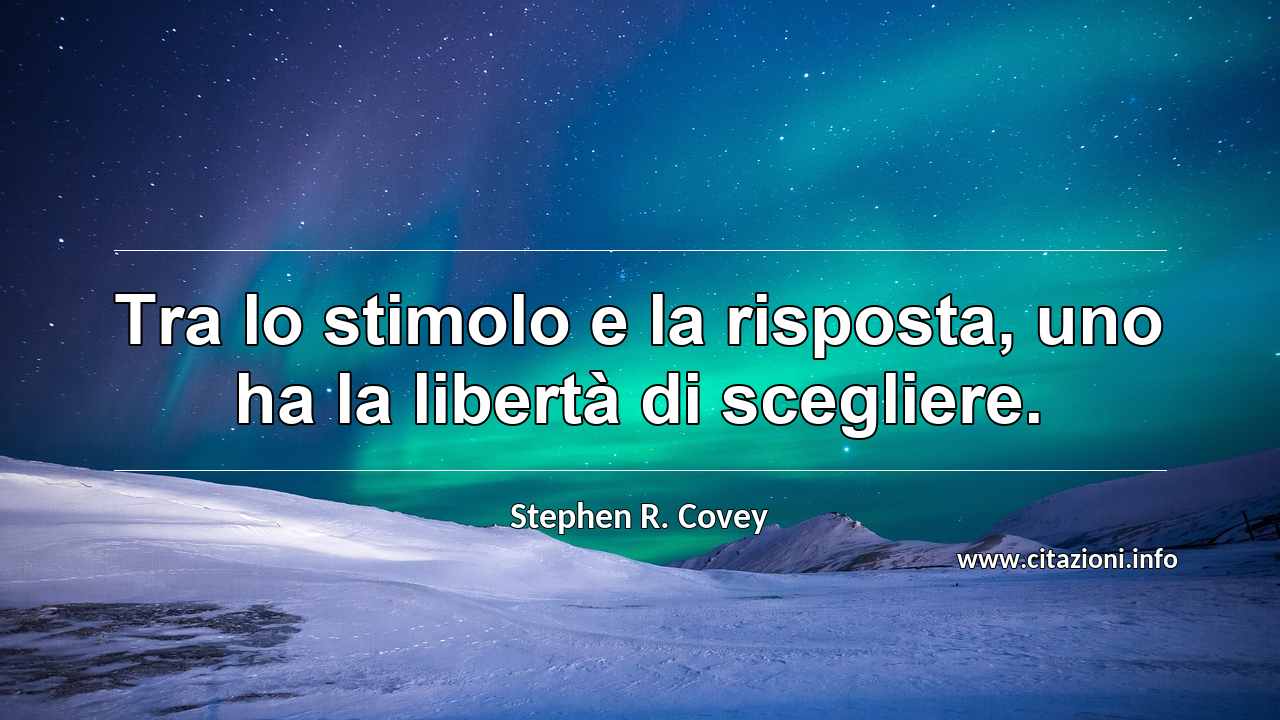 “Tra lo stimolo e la risposta, uno ha la libertà di scegliere.”