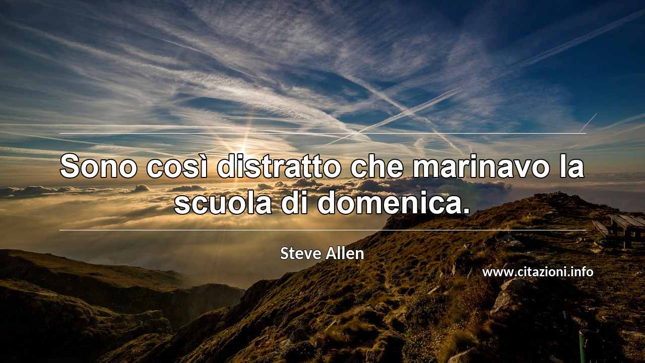 “Sono così distratto che marinavo la scuola di domenica.”