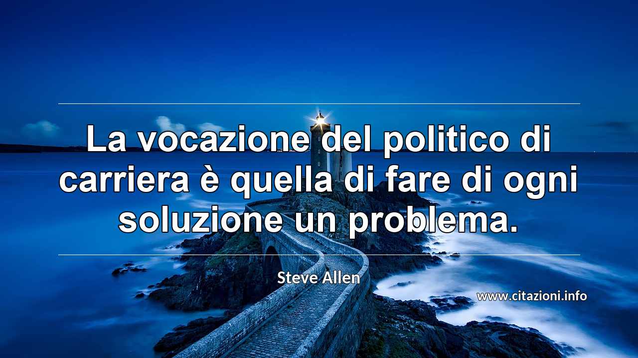“La vocazione del politico di carriera è quella di fare di ogni soluzione un problema.”