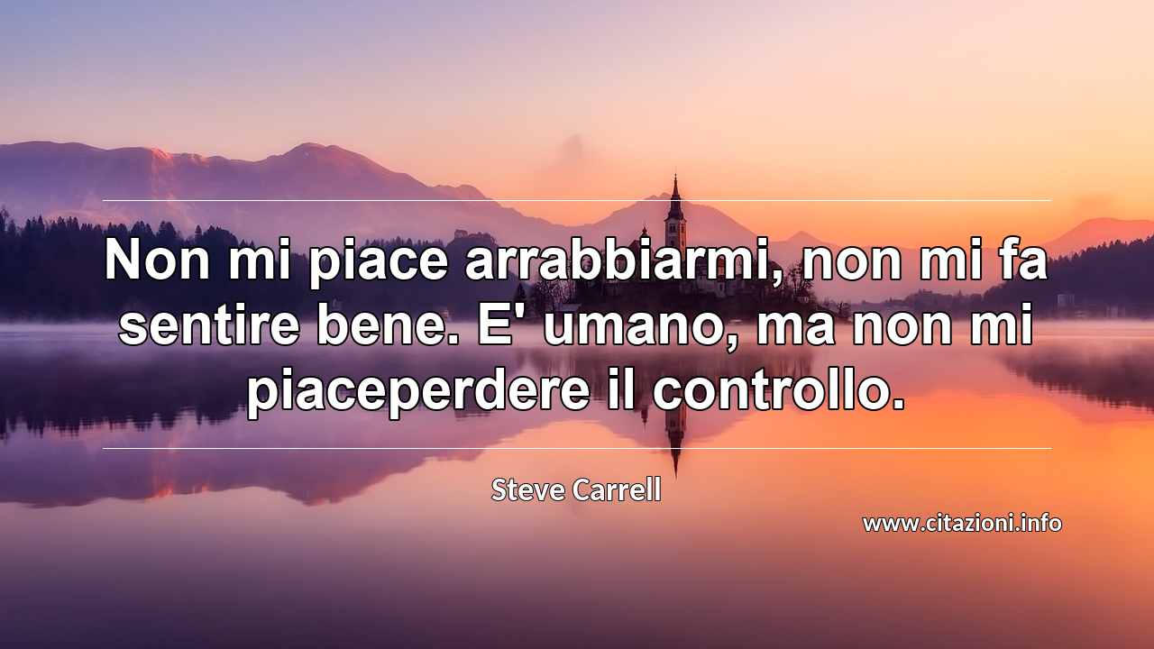 “Non mi piace arrabbiarmi, non mi fa sentire bene. E' umano, ma non mi piaceperdere il controllo.”