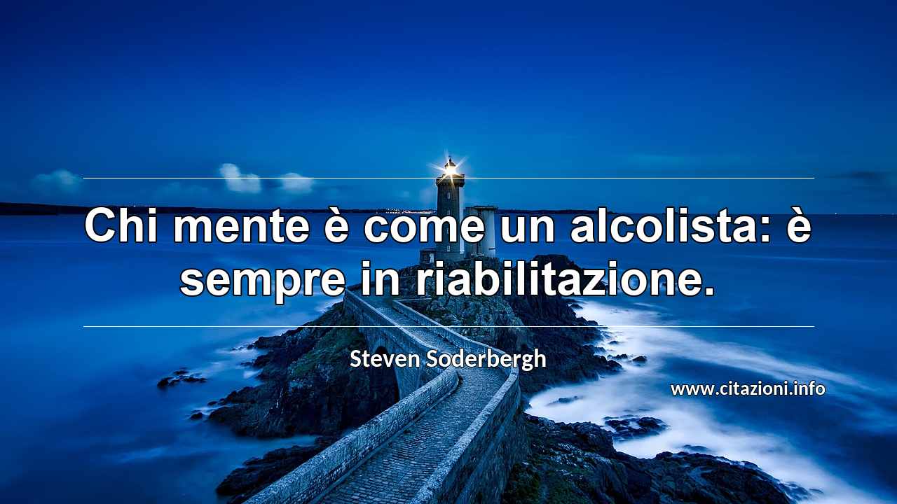 “Chi mente è come un alcolista: è sempre in riabilitazione.”