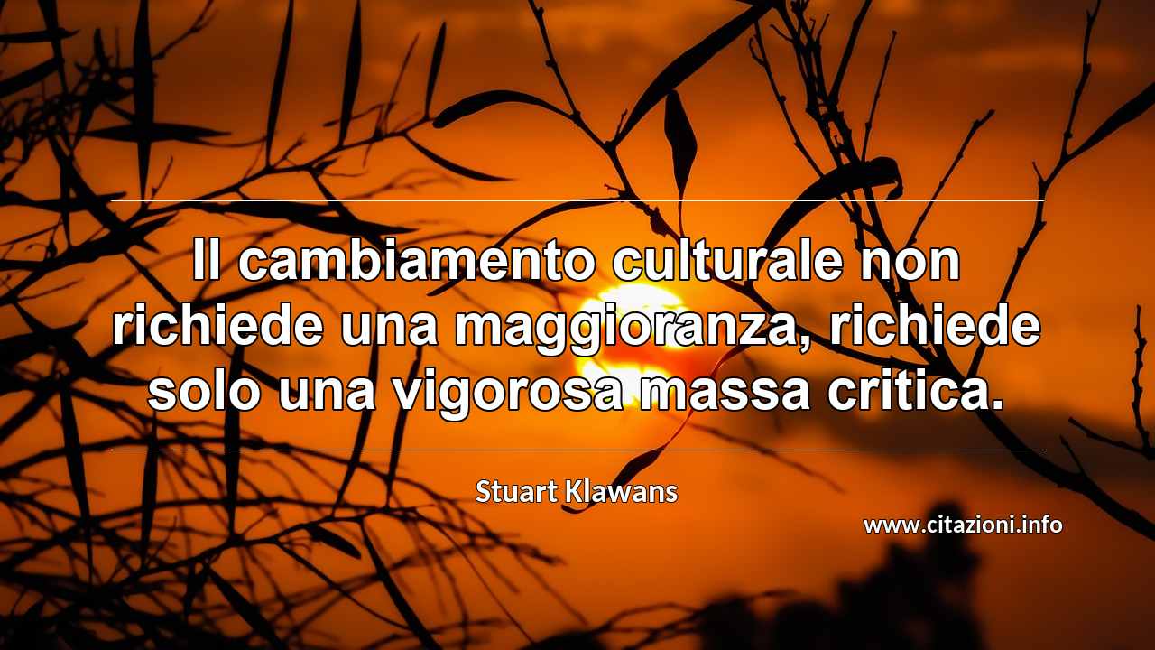 “Il cambiamento culturale non richiede una maggioranza, richiede solo una vigorosa massa critica.”