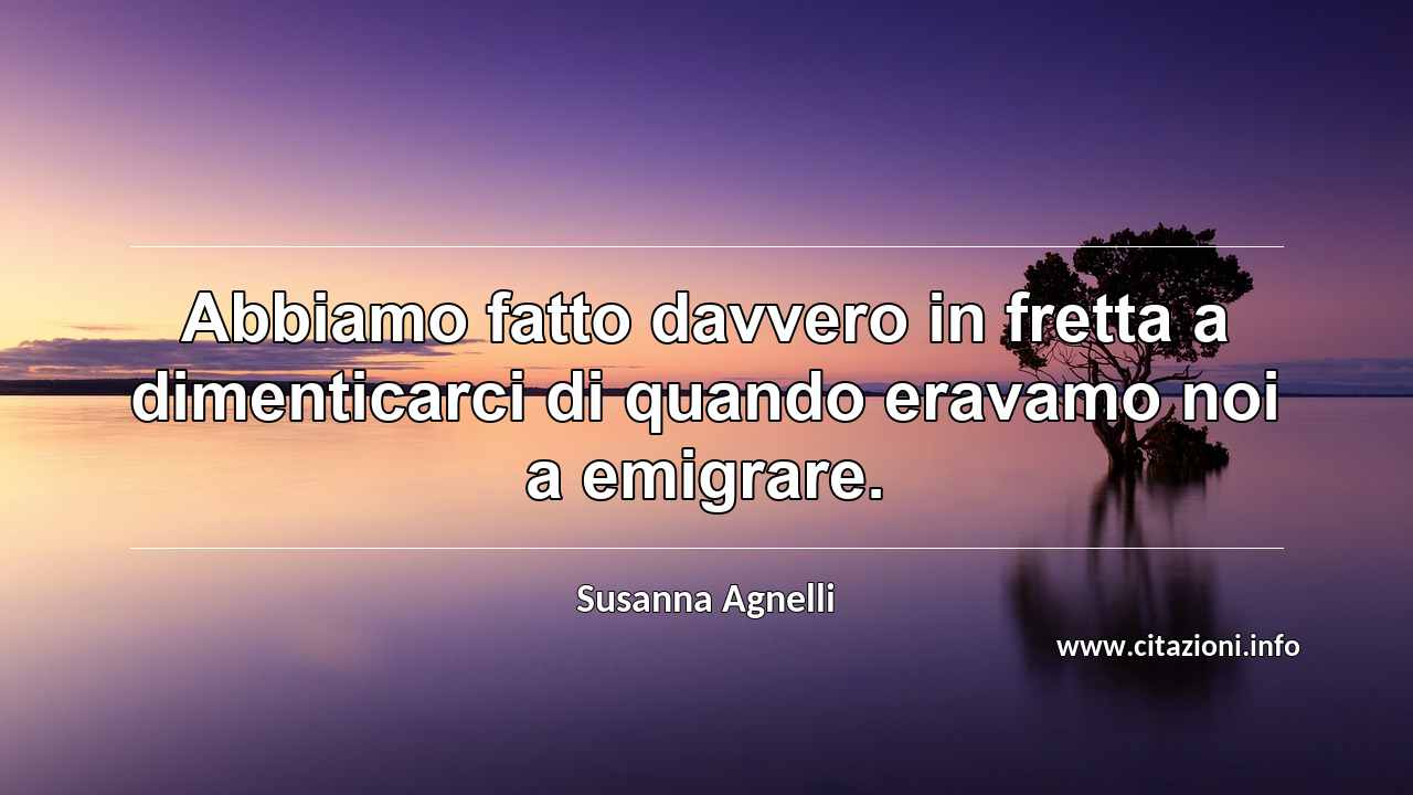 “Abbiamo fatto davvero in fretta a dimenticarci di quando eravamo noi a emigrare.”
