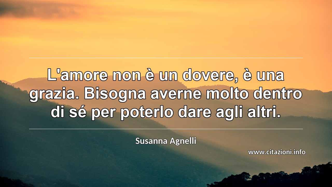 “L'amore non è un dovere, è una grazia. Bisogna averne molto dentro di sé per poterlo dare agli altri.”