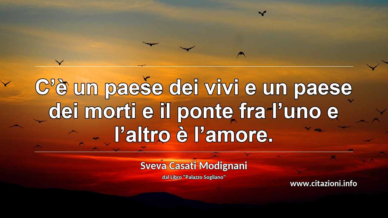 “C’è un paese dei vivi e un paese dei morti e il ponte fra l’uno e l’altro è l’amore.”