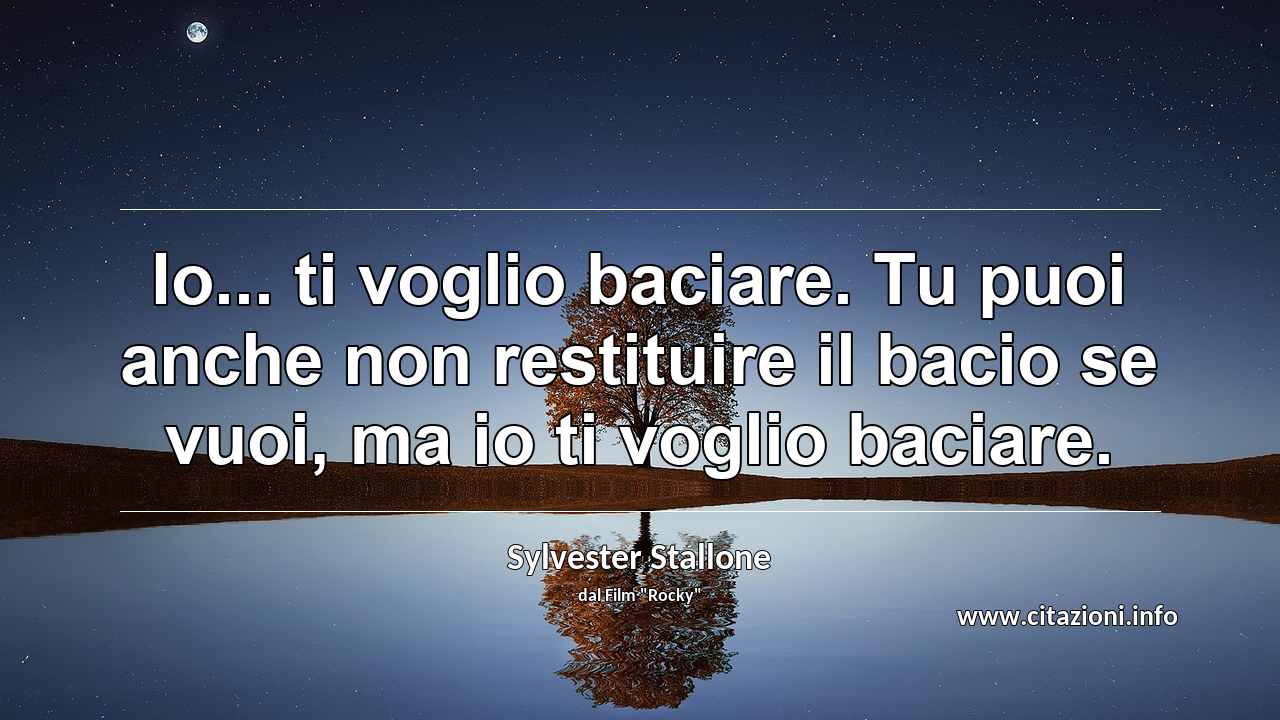 “Io... ti voglio baciare. Tu puoi anche non restituire il bacio se vuoi, ma io ti voglio baciare.”