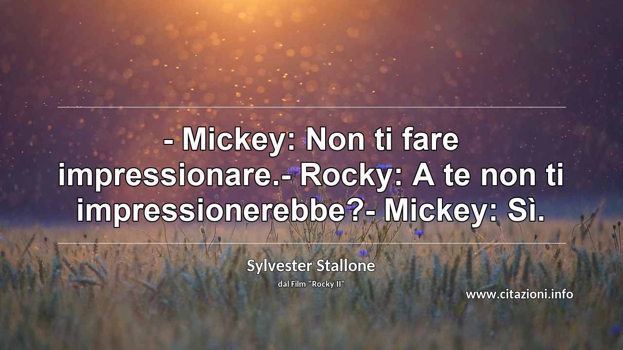 “- Mickey: Non ti fare impressionare.- Rocky: A te non ti impressionerebbe?- Mickey: Sì.”
