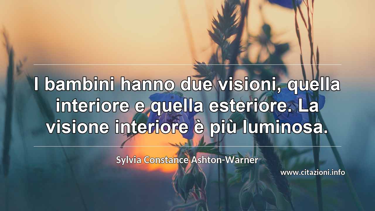 “I bambini hanno due visioni, quella interiore e quella esteriore. La visione interiore è più luminosa.”