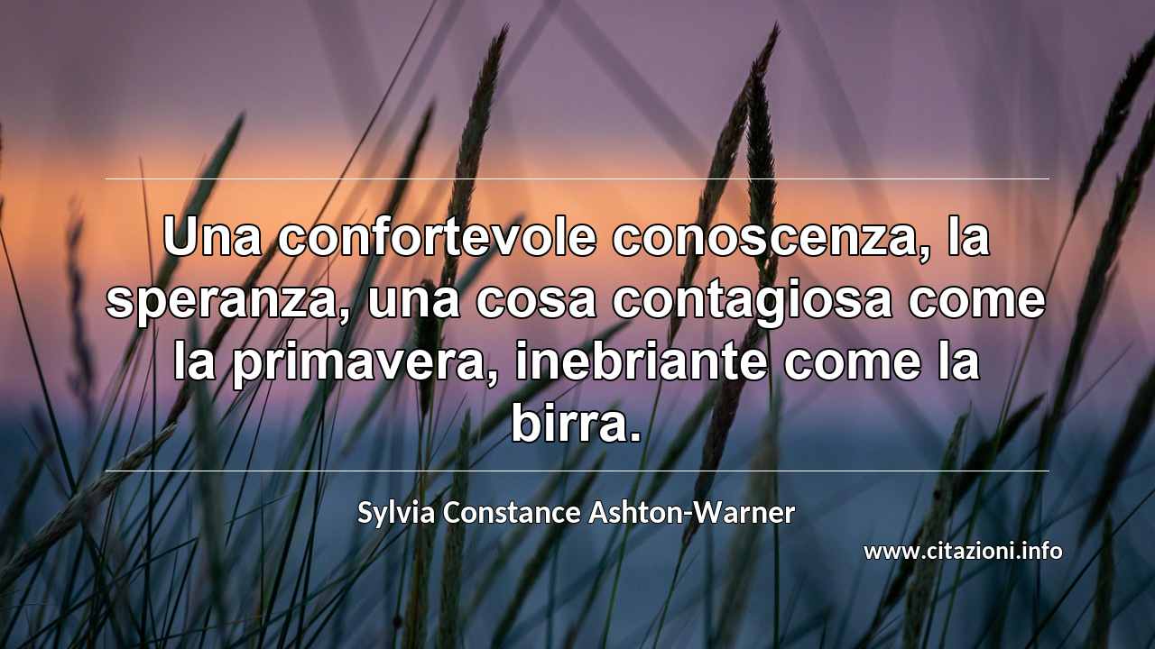 “Una confortevole conoscenza, la speranza, una cosa contagiosa come la primavera, inebriante come la birra.”