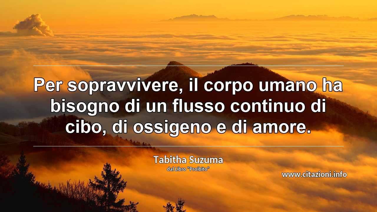“Per sopravvivere, il corpo umano ha bisogno di un flusso continuo di cibo, di ossigeno e di amore.”