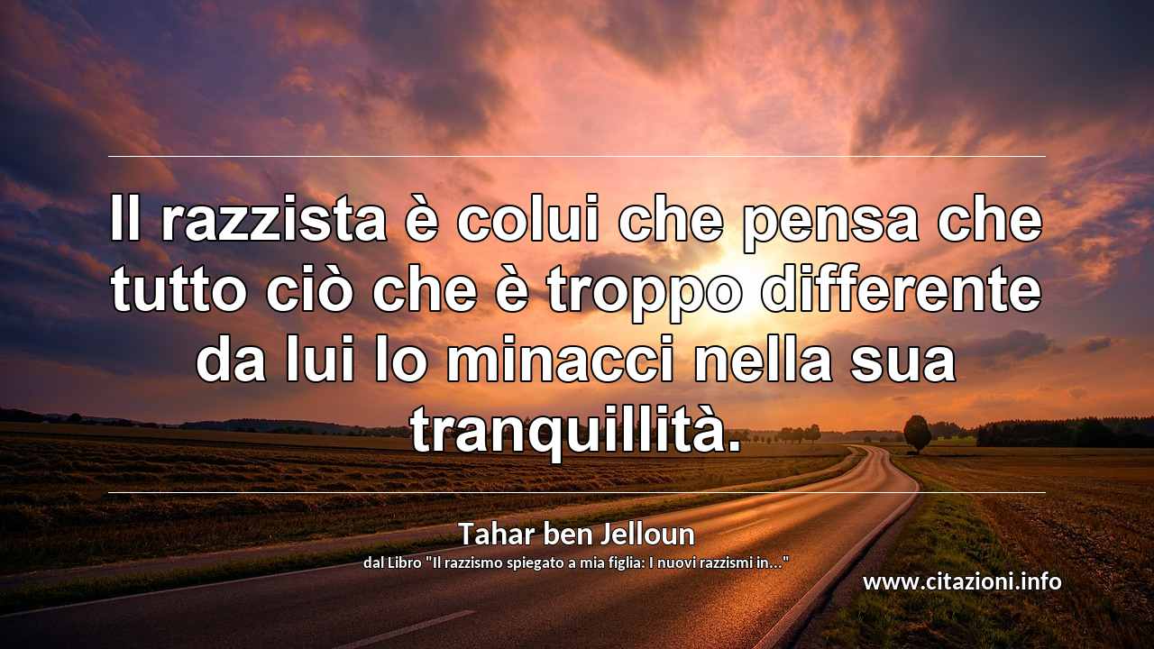 “Il razzista è colui che pensa che tutto ciò che è troppo differente da lui lo minacci nella sua tranquillità.”