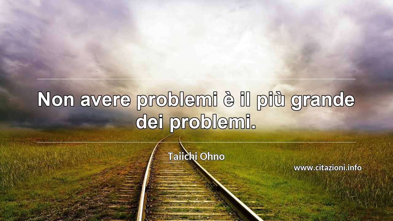“Non avere problemi è il più grande dei problemi.”