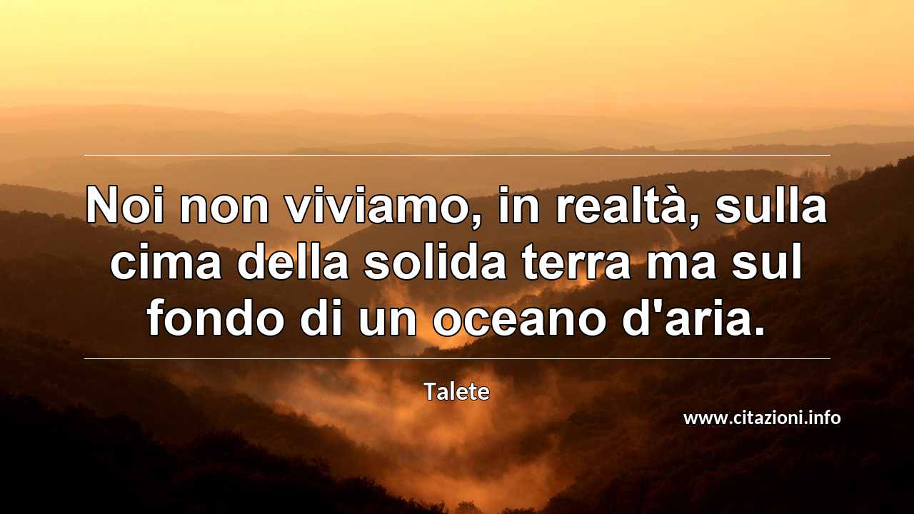“Noi non viviamo, in realtà, sulla cima della solida terra ma sul fondo di un oceano d'aria.”