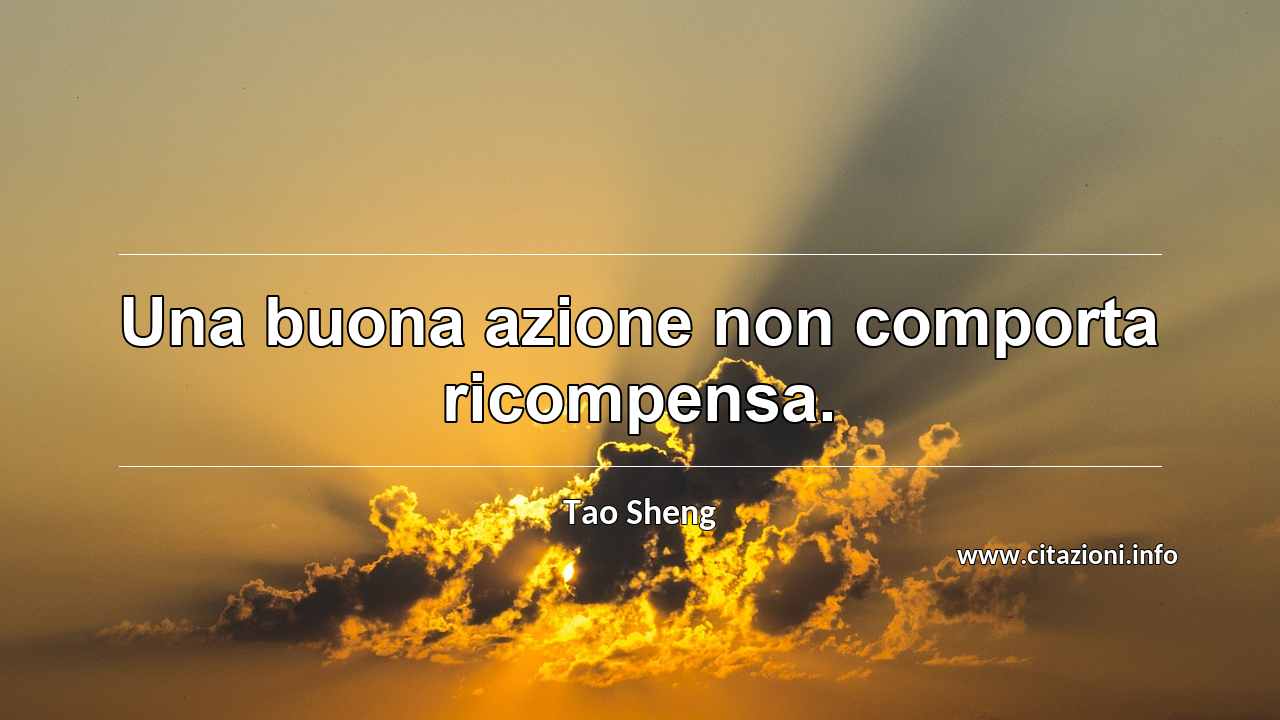 “Una buona azione non comporta ricompensa.”