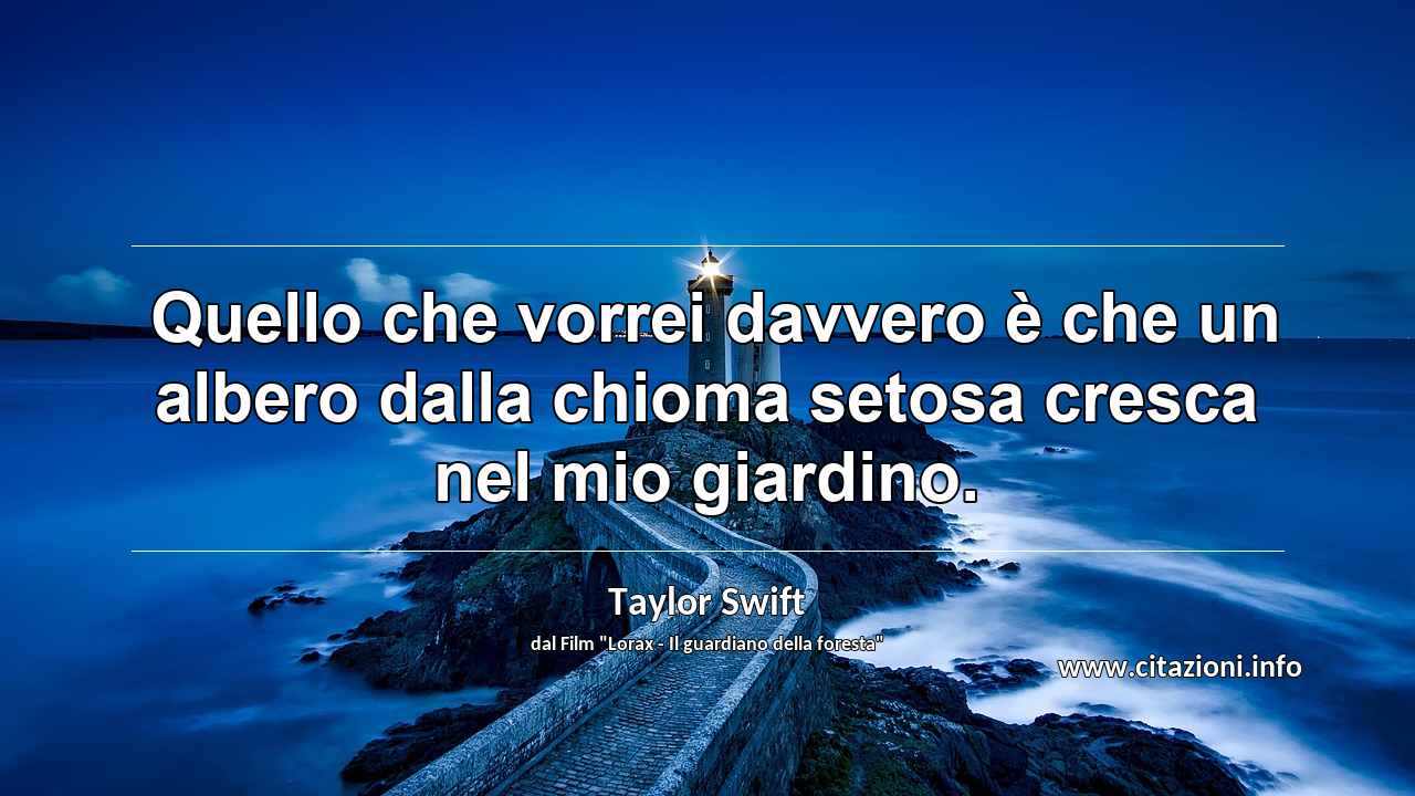 “ Quello che vorrei davvero è che un albero dalla chioma setosa cresca nel mio giardino.”