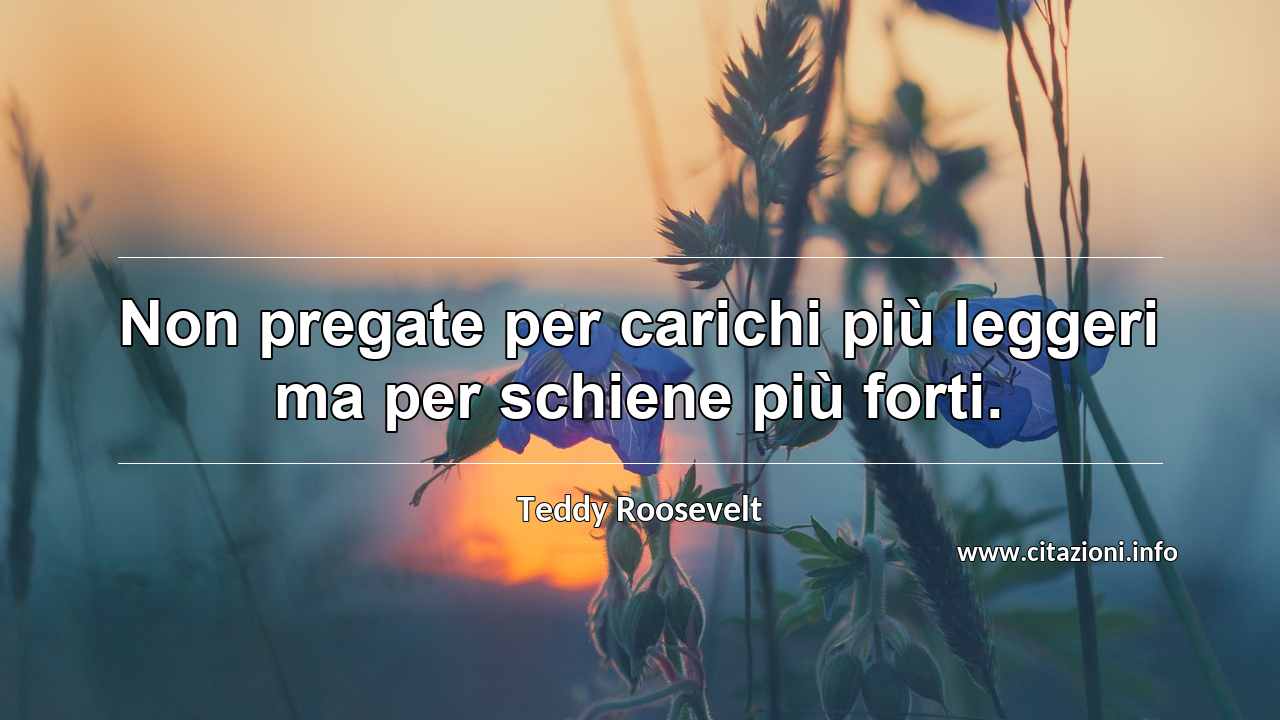 “Non pregate per carichi più leggeri ma per schiene più forti.”