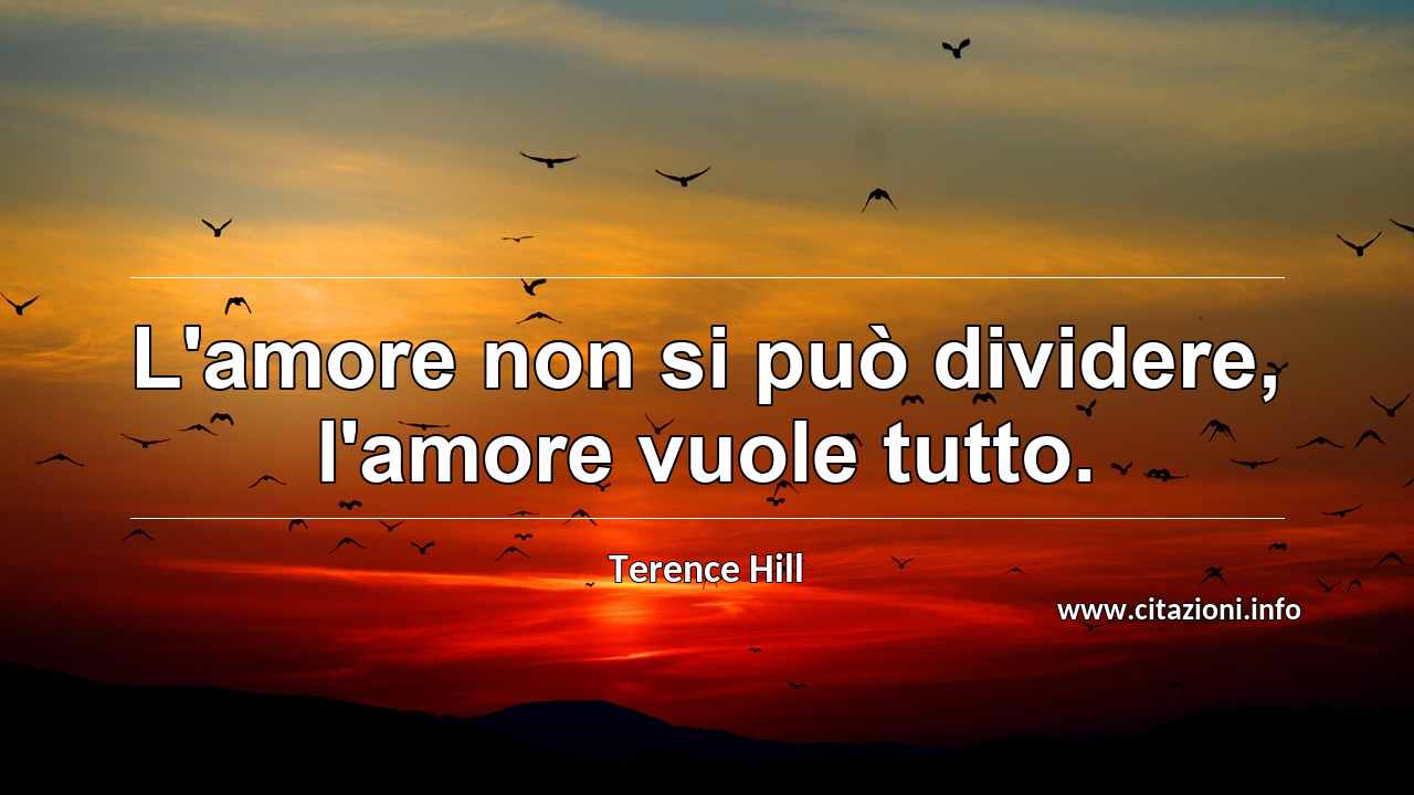 “L'amore non si può dividere, l'amore vuole tutto.”