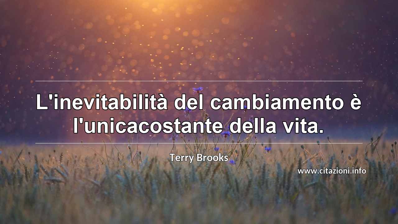 “L'inevitabilità del cambiamento è l'unicacostante della vita.”