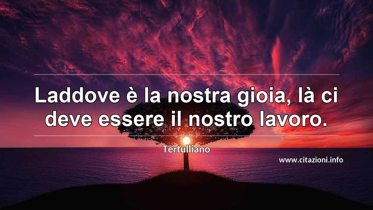“Laddove è la nostra gioia, là ci deve essere il nostro lavoro.”