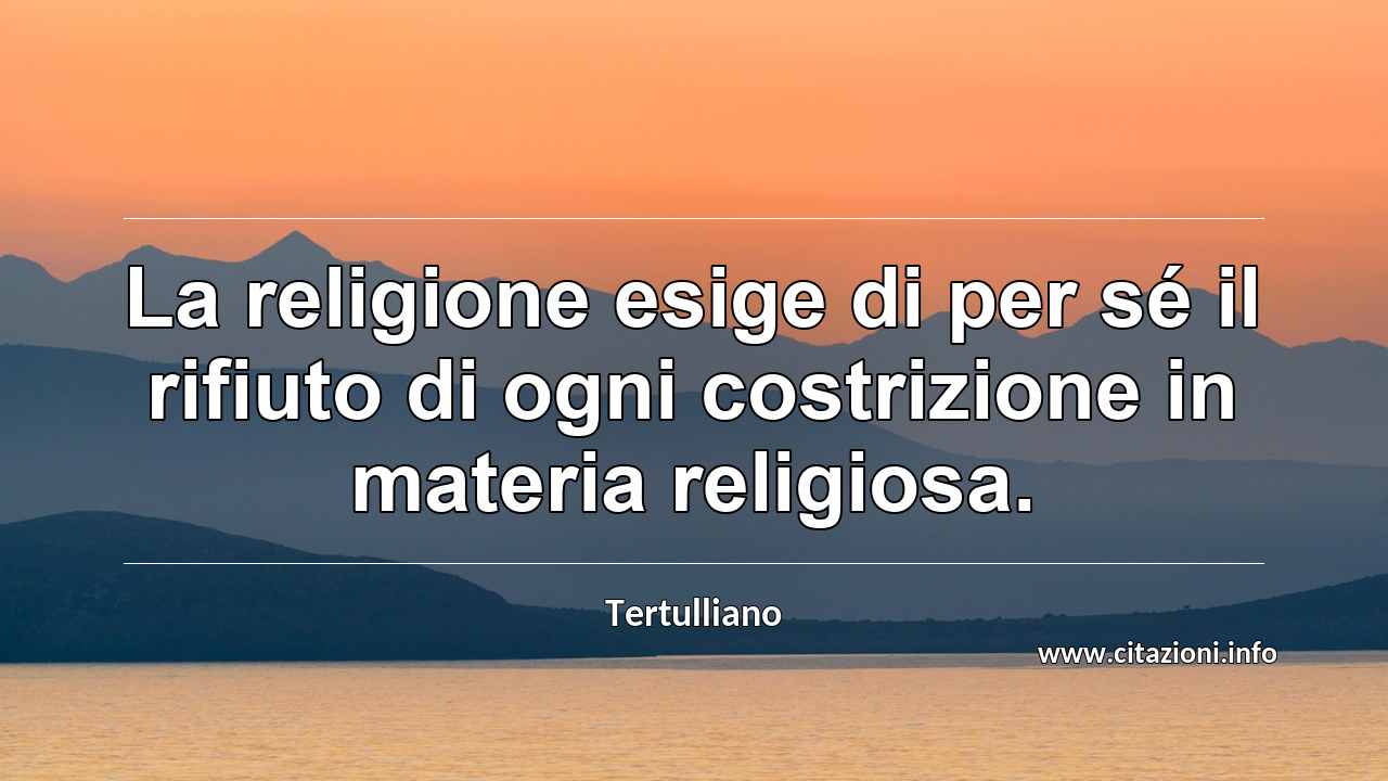 “La religione esige di per sé il rifiuto di ogni costrizione in materia religiosa.”