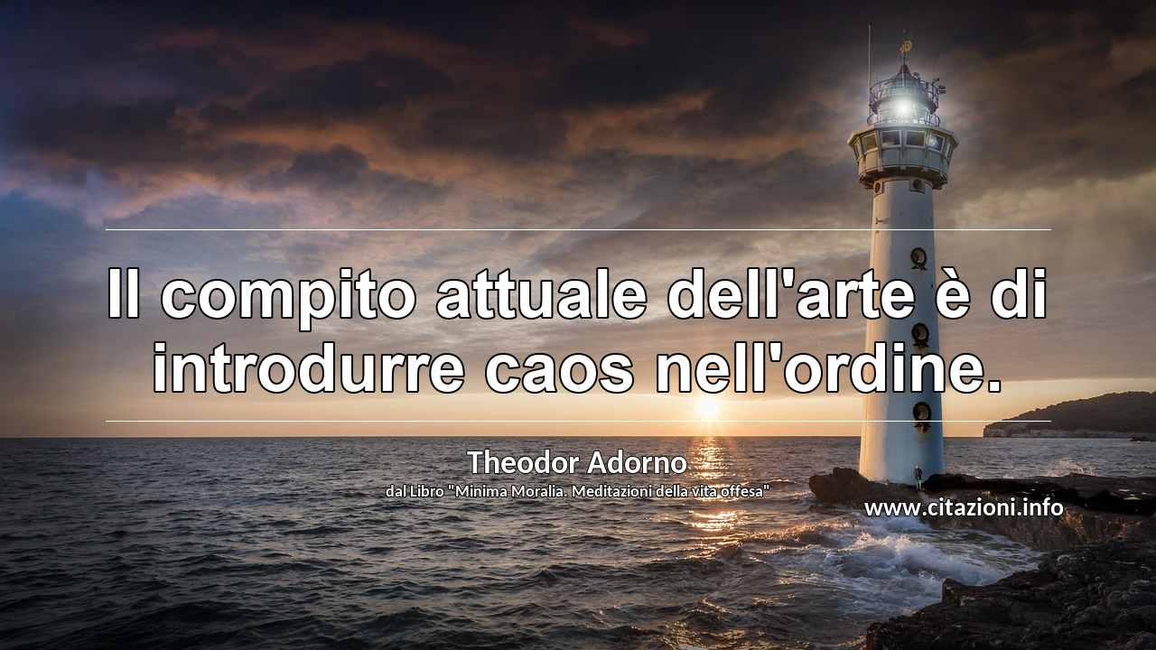 “Il compito attuale dell'arte è di introdurre caos nell'ordine.”