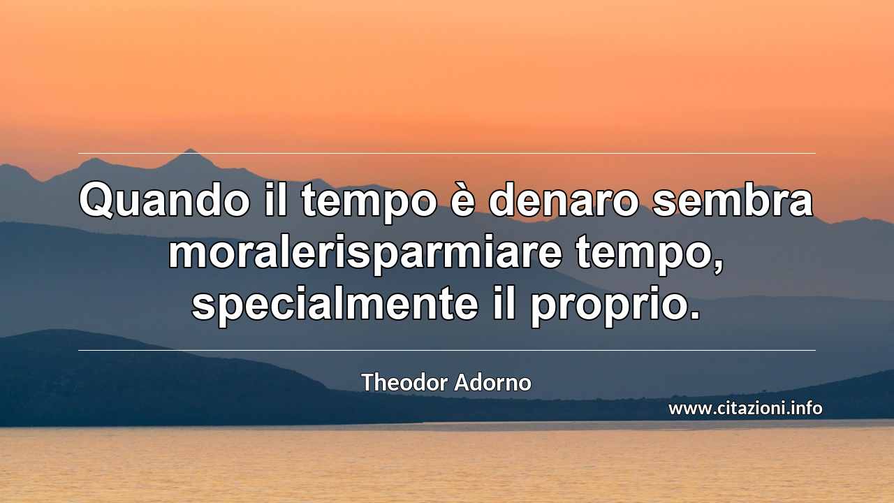 “Quando il tempo è denaro sembra moralerisparmiare tempo, specialmente il proprio.”