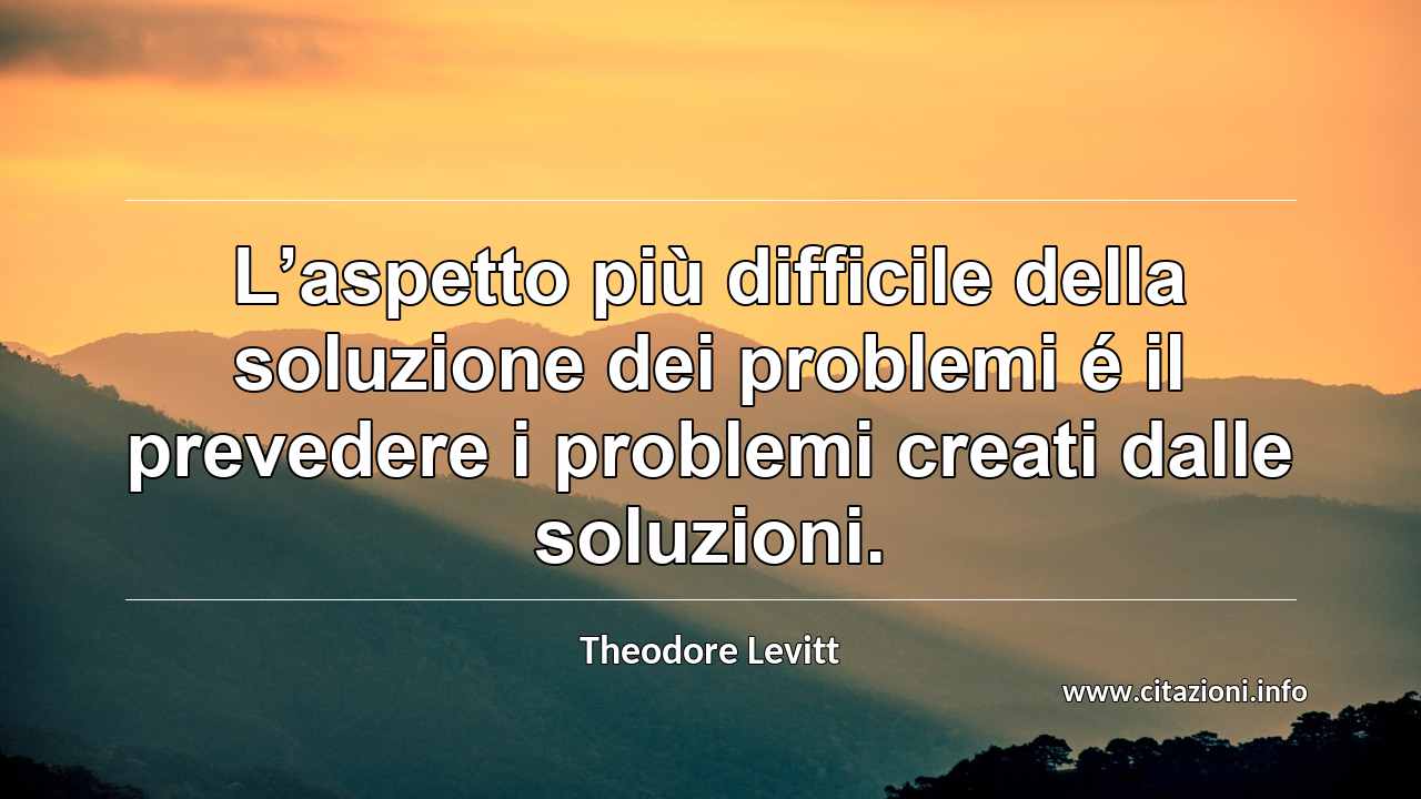 “L’aspetto più difficile della soluzione dei problemi é il prevedere i problemi creati dalle soluzioni.”